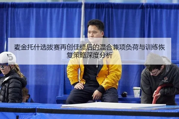 麦金托什选拔赛再创佳绩后的混合兼项负荷与训练恢复策略深度分析